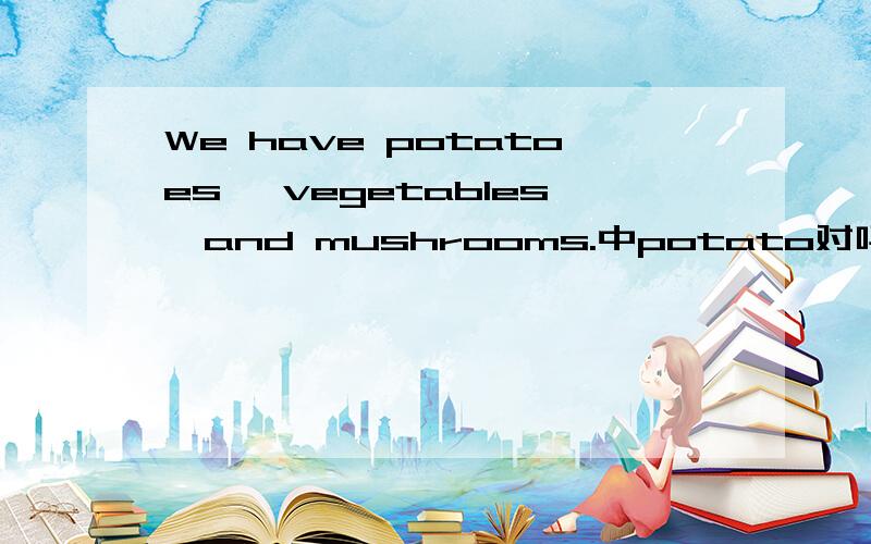 We have potatoes ,vegetables,and mushrooms.中potato对吗?加不加复数