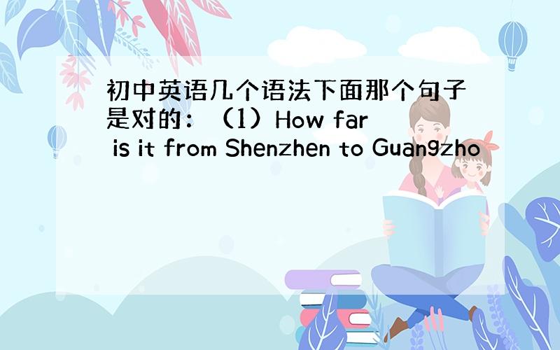 初中英语几个语法下面那个句子是对的：（1）How far is it from Shenzhen to Guangzho