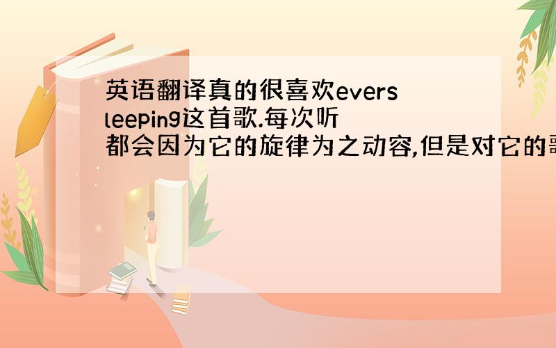 英语翻译真的很喜欢eversleeping这首歌.每次听都会因为它的旋律为之动容,但是对它的歌词不是很理解...有没有人