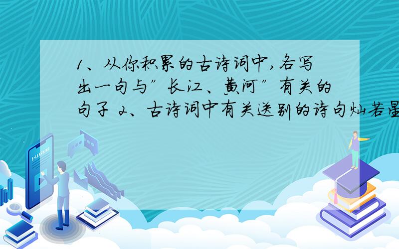 1、从你积累的古诗词中,各写出一句与”长江、黄河”有关的句子 2、古诗词中有关送别的诗句灿若星河,请写出一个千古名句__