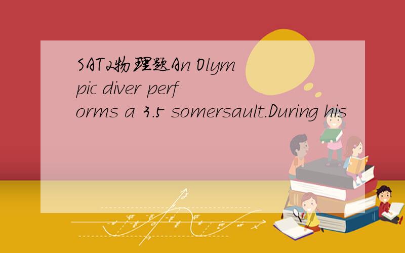 SAT2物理题An Olympic diver performs a 3.5 somersault.During his