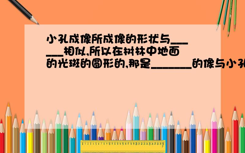 小孔成像所成像的形状与______相似,所以在树林中地面的光斑的圆形的,那是_______的像与小孔的形状______关