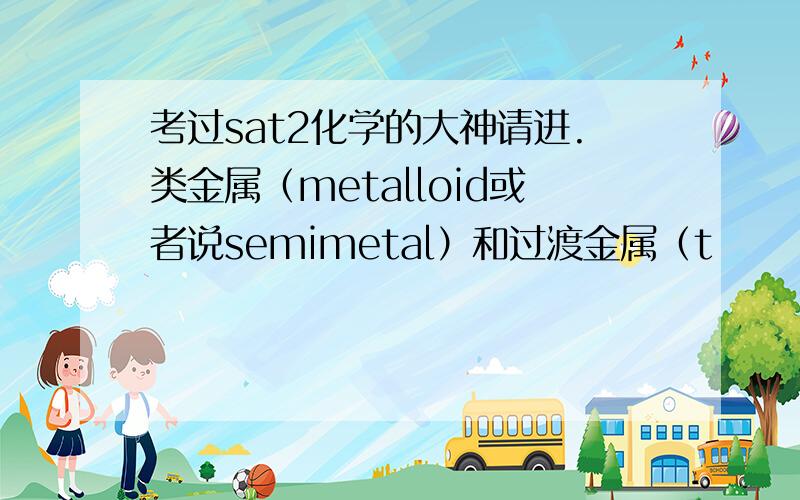 考过sat2化学的大神请进.类金属（metalloid或者说semimetal）和过渡金属（t