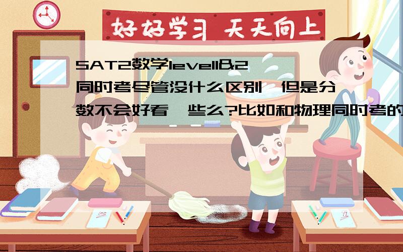 SAT2数学level1&2同时考尽管没什么区别,但是分数不会好看一些么?比如和物理同时考的话.