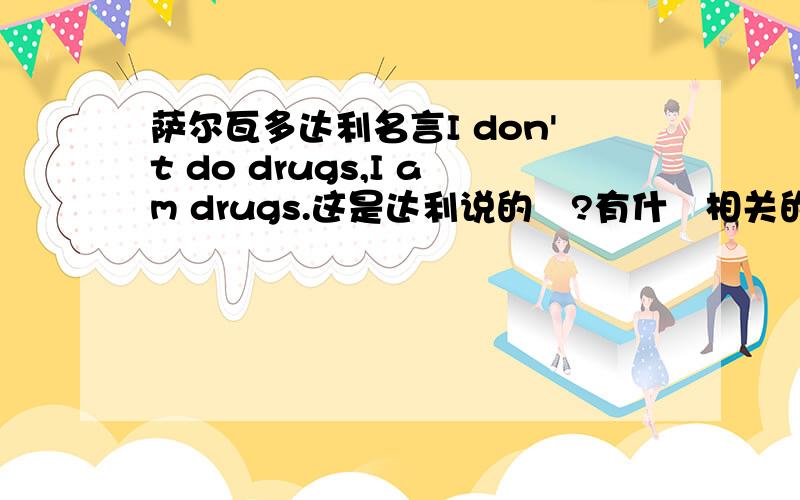 萨尔瓦多达利名言I don't do drugs,I am drugs.这是达利说的麼?有什麼相关的事件麼?另外求此句话