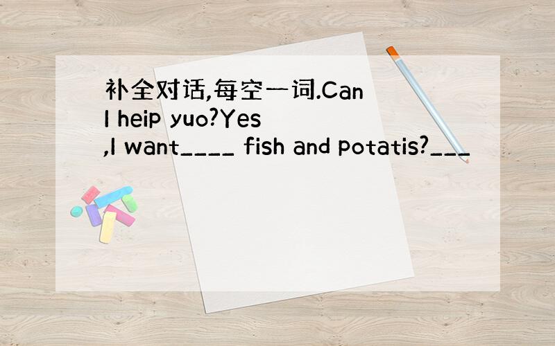 补全对话,每空一词.Can I heip yuo?Yes,I want____ fish and potatis?___