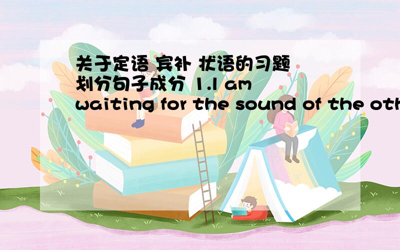 关于定语 宾补 状语的习题 划分句子成分 1.l am waiting for the sound of the oth