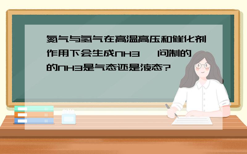 氮气与氢气在高温高压和催化剂作用下会生成NH3 ,问制的的NH3是气态还是液态?