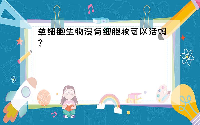 单细胞生物没有细胞核可以活吗?