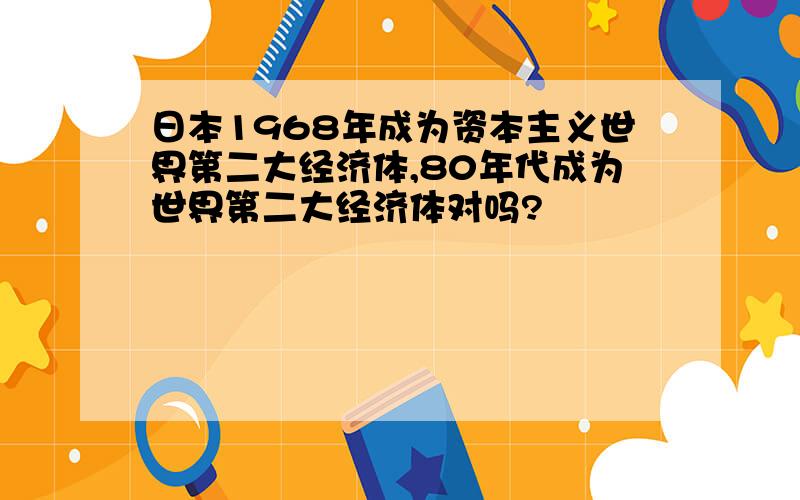 日本1968年成为资本主义世界第二大经济体,80年代成为世界第二大经济体对吗?