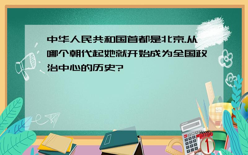 中华人民共和国首都是北京.从哪个朝代起她就开始成为全国政治中心的历史?