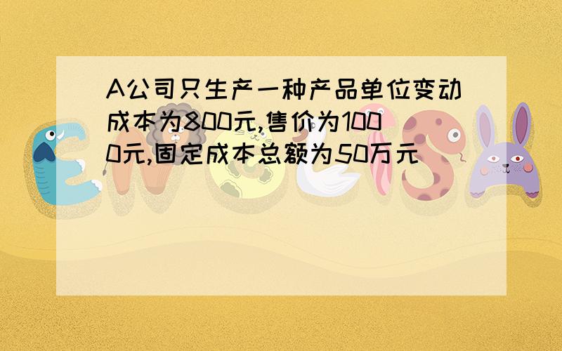 A公司只生产一种产品单位变动成本为800元,售价为1000元,固定成本总额为50万元