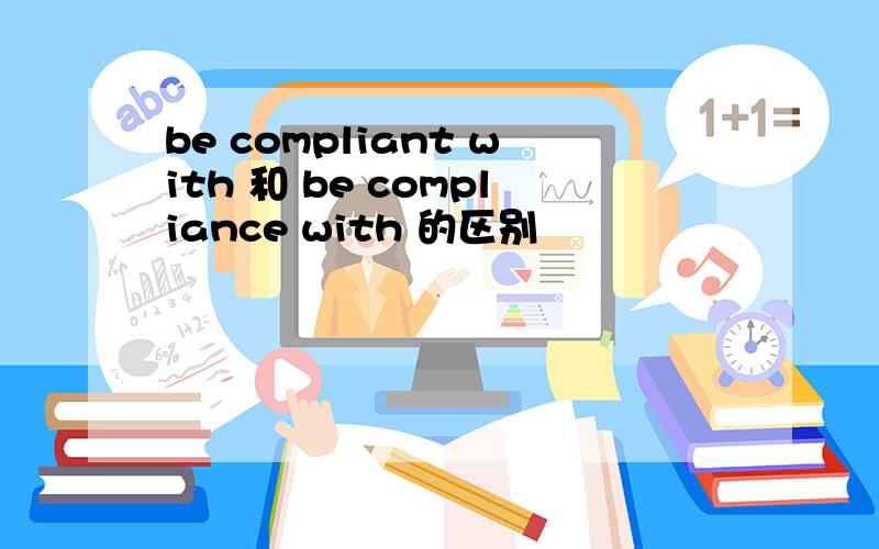 be compliant with 和 be compliance with 的区别