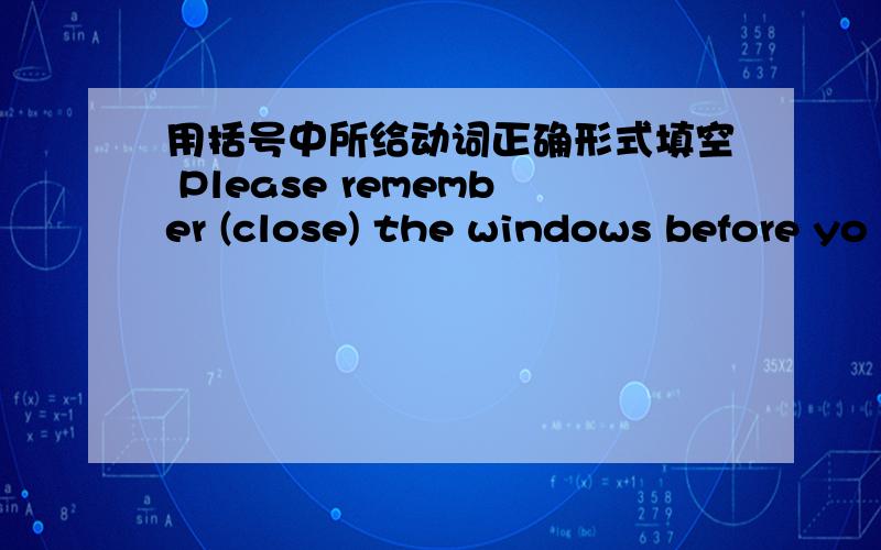 用括号中所给动词正确形式填空 Please remember (close) the windows before yo