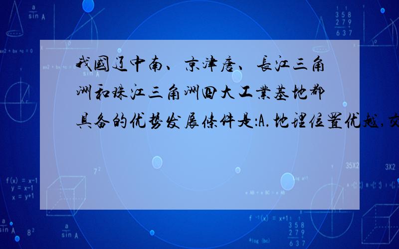 我国辽中南、京津唐、长江三角洲和珠江三角洲四大工业基地都具备的优势发展条件是：A.地理位置优越,交通便利 B.区内有丰富