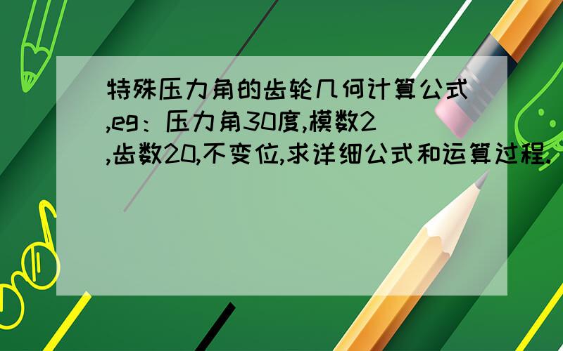 特殊压力角的齿轮几何计算公式,eg：压力角30度,模数2,齿数20,不变位,求详细公式和运算过程.