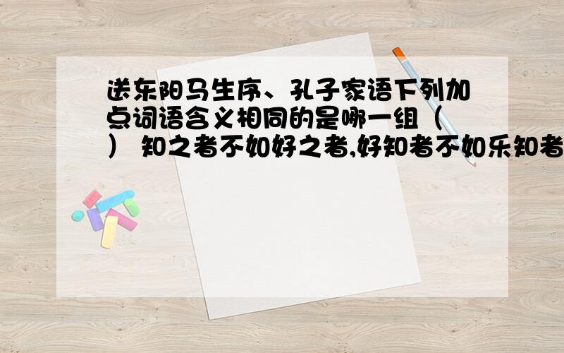 送东阳马生序、孔子家语下列加点词语含义相同的是哪一组（ ） 知之者不如好之者,好知者不如乐知者.