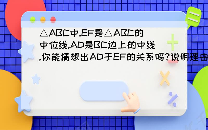 △ABC中,EF是△ABC的中位线,AD是BC边上的中线,你能猜想出AD于EF的关系吗?说明理由