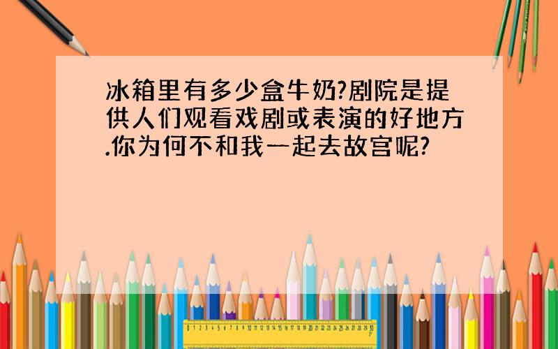 冰箱里有多少盒牛奶?剧院是提供人们观看戏剧或表演的好地方.你为何不和我一起去故宫呢?