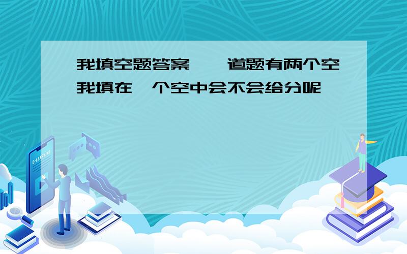 我填空题答案,一道题有两个空我填在一个空中会不会给分呢