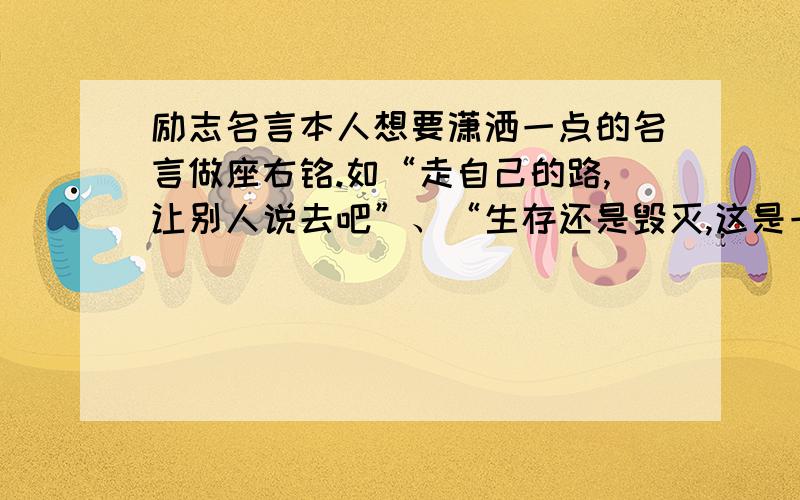 励志名言本人想要潇洒一点的名言做座右铭.如“走自己的路,让别人说去吧”、“生存还是毁灭,这是一个问题”、“宠辱不惊.云卷