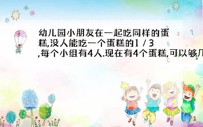 幼儿园小朋友在一起吃同样的蛋糕,没人能吃一个蛋糕的1∕3,每个小组有4人.现在有4个蛋糕,可以够几个小组吃?