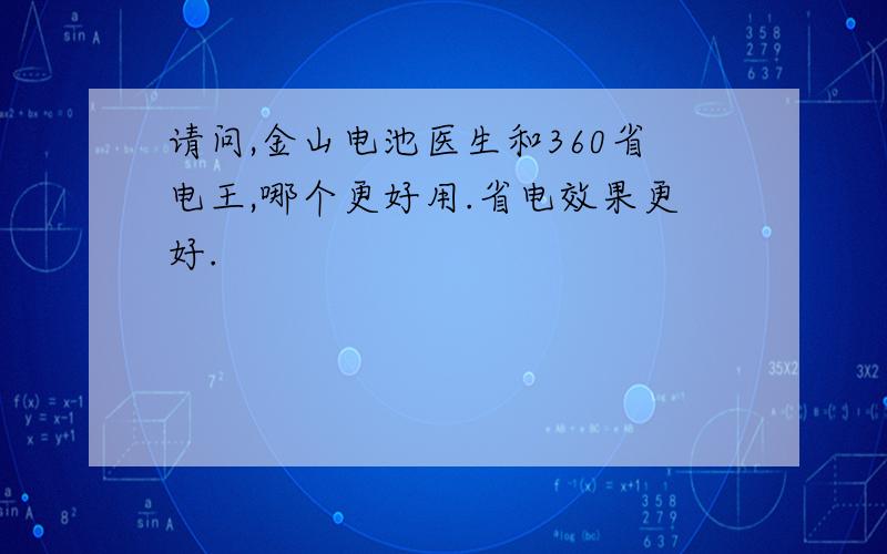 请问,金山电池医生和360省电王,哪个更好用.省电效果更好.