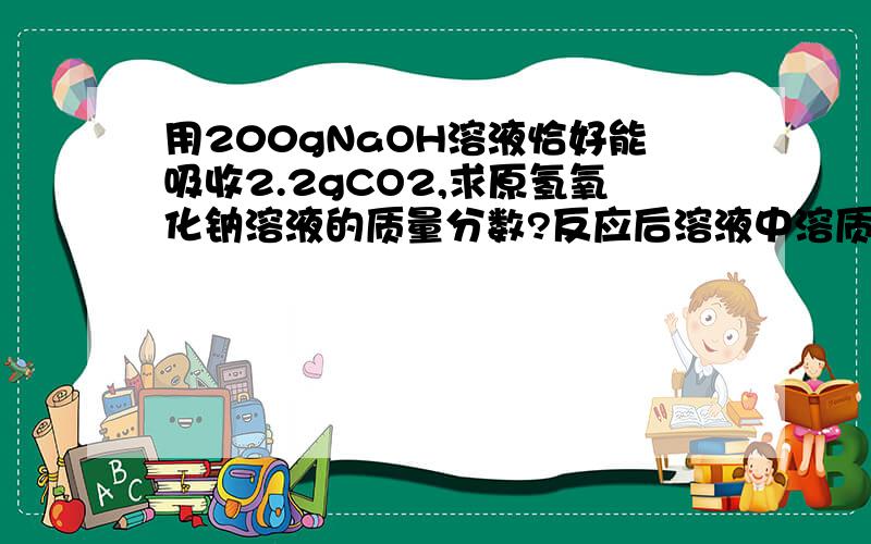 用200gNaOH溶液恰好能吸收2.2gCO2,求原氢氧化钠溶液的质量分数?反应后溶液中溶质的质量分数?