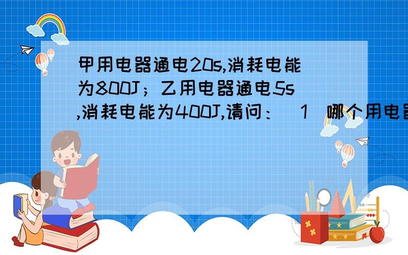 甲用电器通电20s,消耗电能为800J；乙用电器通电5s,消耗电能为400J,请问：（1）哪个用电器消耗的