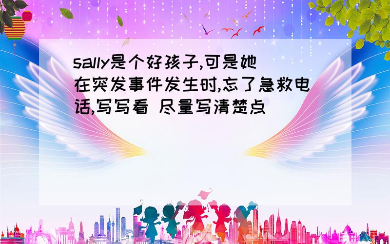 sally是个好孩子,可是她在突发事件发生时,忘了急救电话,写写看 尽量写清楚点