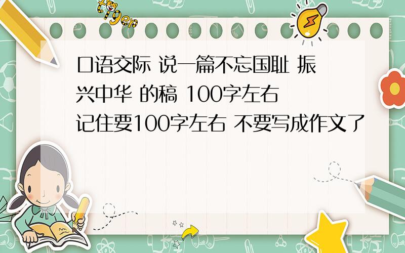 口语交际 说一篇不忘国耻 振兴中华 的稿 100字左右 记住要100字左右 不要写成作文了