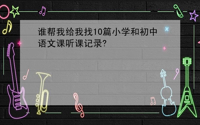 谁帮我给我找10篇小学和初中语文课听课记录?