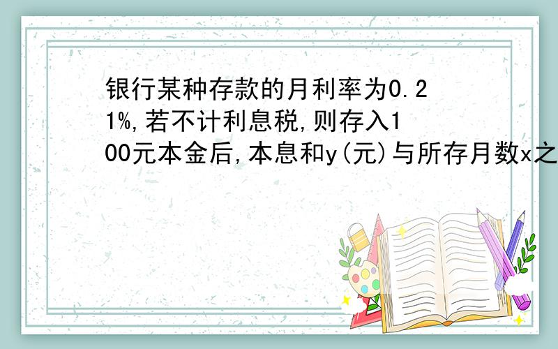 银行某种存款的月利率为0.21%,若不计利息税,则存入100元本金后,本息和y(元)与所存月数x之间的函数关系式是