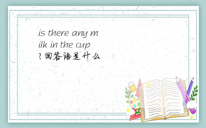 is there any milk in the cup?回答语是什么