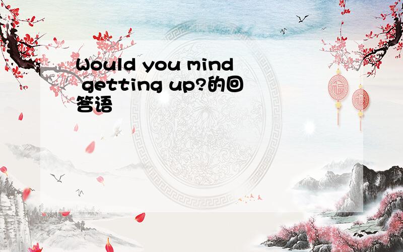 Would you mind getting up?的回答语