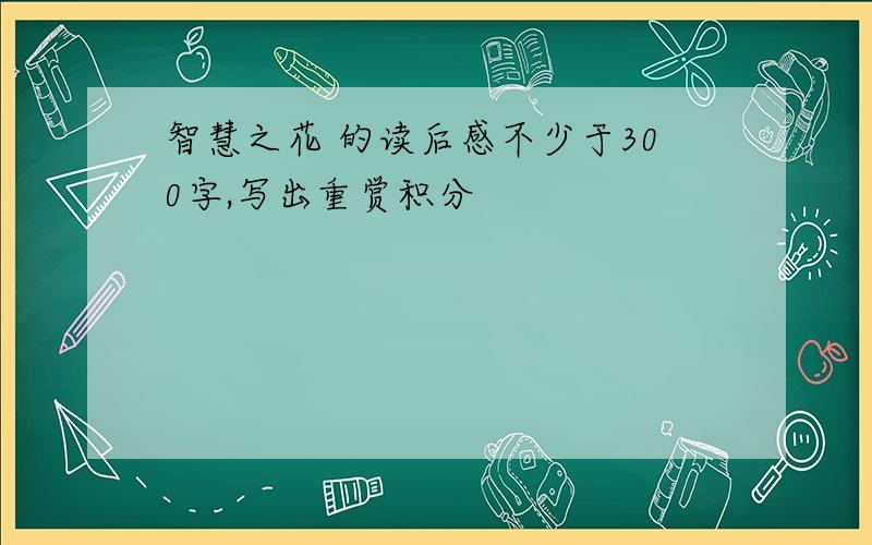 智慧之花 的读后感不少于300字,写出重赏积分