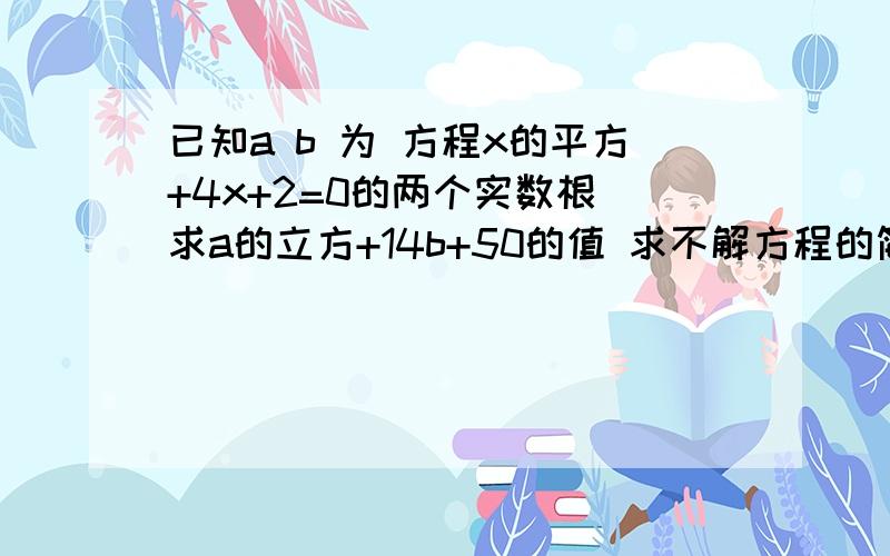 已知a b 为 方程x的平方+4x+2=0的两个实数根 求a的立方+14b+50的值 求不解方程的简便算法