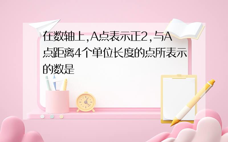 在数轴上,A点表示正2,与A点距离4个单位长度的点所表示的数是