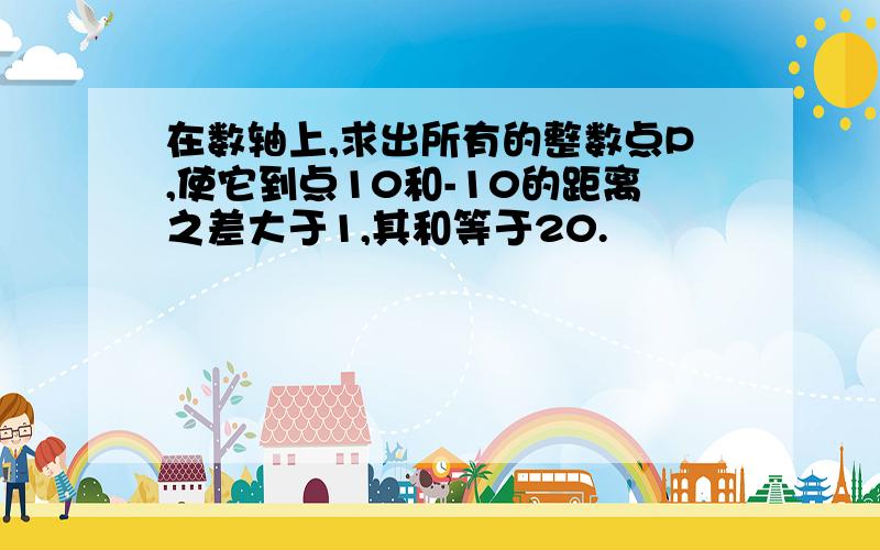 在数轴上,求出所有的整数点P,使它到点10和-10的距离之差大于1,其和等于20.