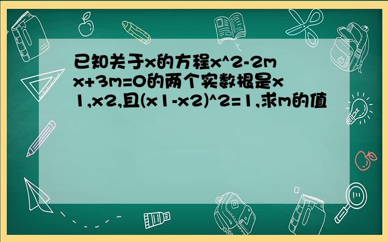 已知关于x的方程x^2-2mx+3m=0的两个实数根是x1,x2,且(x1-x2)^2=1,求m的值