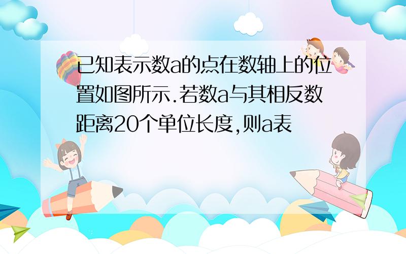 已知表示数a的点在数轴上的位置如图所示.若数a与其相反数距离20个单位长度,则a表