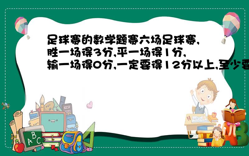 足球赛的数学题赛六场足球赛,胜一场得3分,平一场得1分,输一场得0分,一定要得12分以上,至少要胜几场?