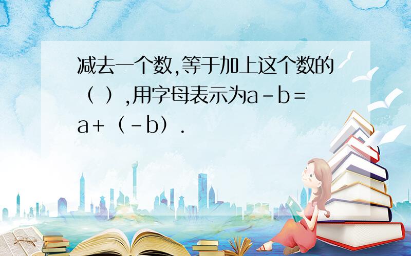 减去一个数,等于加上这个数的（ ）,用字母表示为a－b＝a＋（-b）.