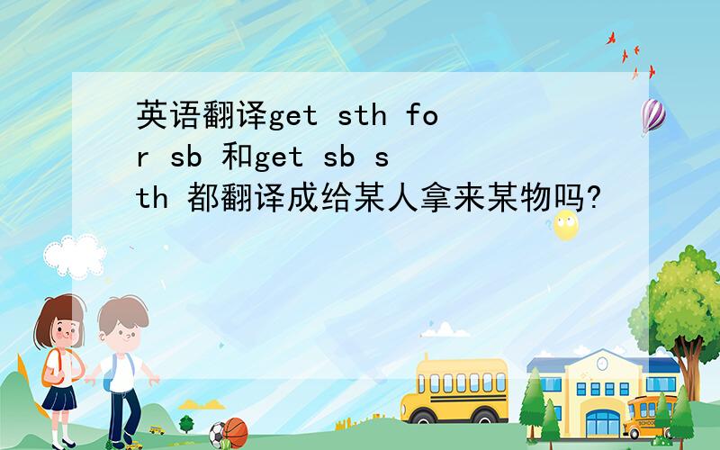 英语翻译get sth for sb 和get sb sth 都翻译成给某人拿来某物吗?