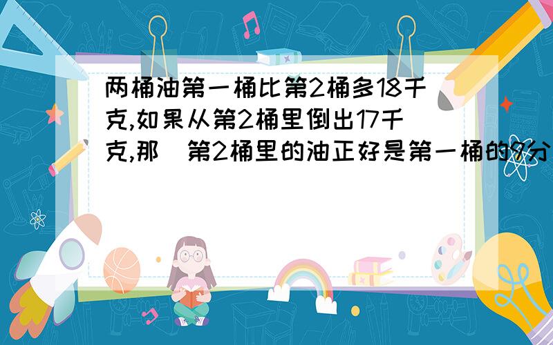 两桶油第一桶比第2桶多18千克,如果从第2桶里倒出17千克,那麼第2桶里的油正好是第一桶的9分之4,两桶