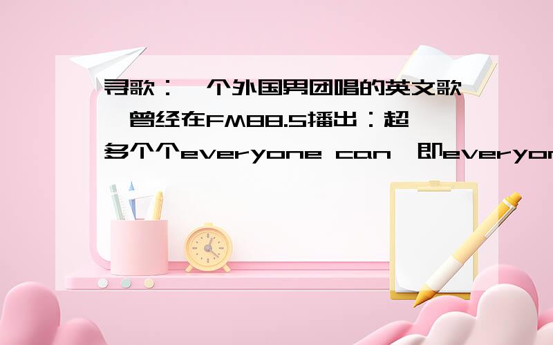 寻歌：一个外国男团唱的英文歌,曾经在FM88.5播出：超多个个everyone can,即everyone can ……