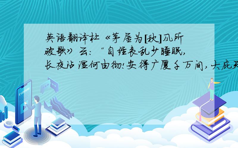 英语翻译杜《茅屋为[秋]风所破歌》云：“自经丧乱少睡眠,长夜沾湿何由彻!安得广厦千万间,大庇天下寒士俱欢颜,风雨不动安如