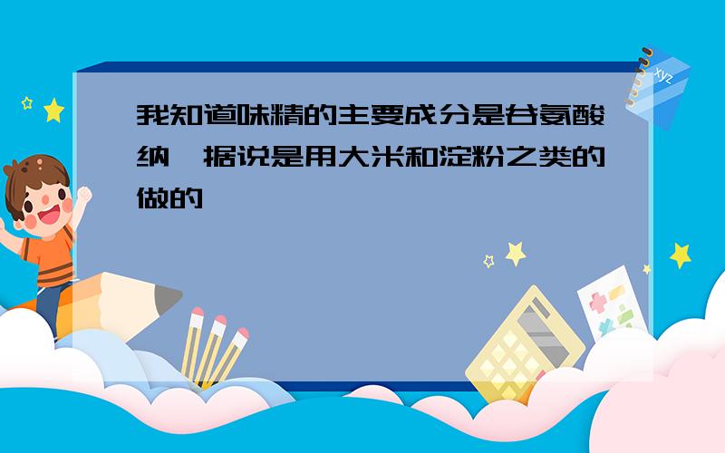 我知道味精的主要成分是谷氨酸纳,据说是用大米和淀粉之类的做的