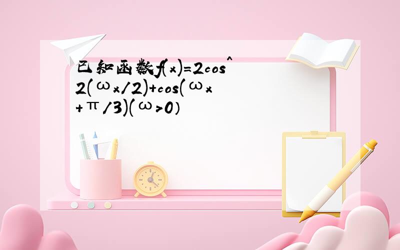 已知函数f(x)＝2cos^2(ωx/2)+cos(ωx+π/3)(ω＞0）