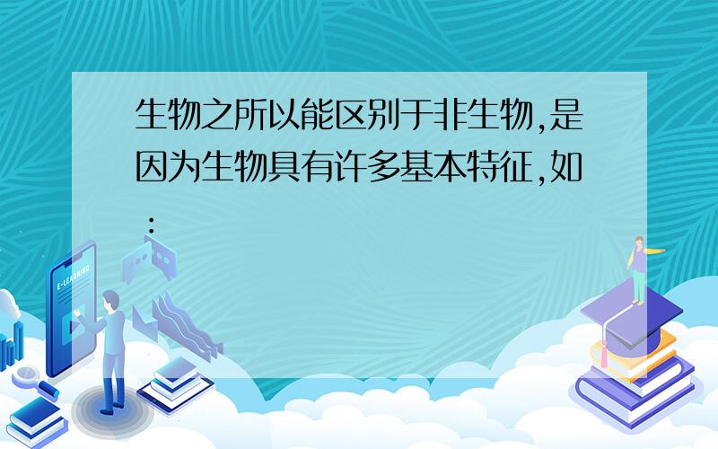 生物之所以能区别于非生物,是因为生物具有许多基本特征,如：